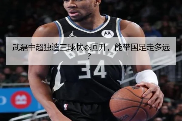 武磊中超独造三球状态回升，能带国足走多远？