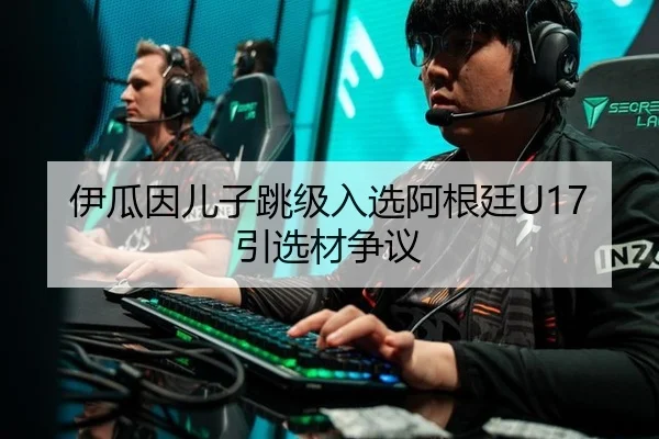 伊瓜因儿子跳级入选阿根廷U17引选材争议